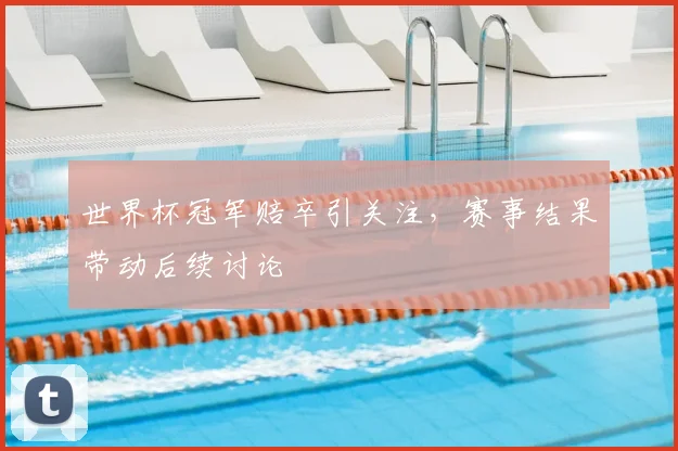世界杯冠军赔卒引关注,赛事结果带动后续讨论