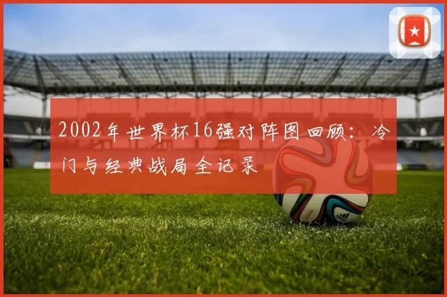 2002年世界杯16强对阵图回顾:冷门与经典战局全记录