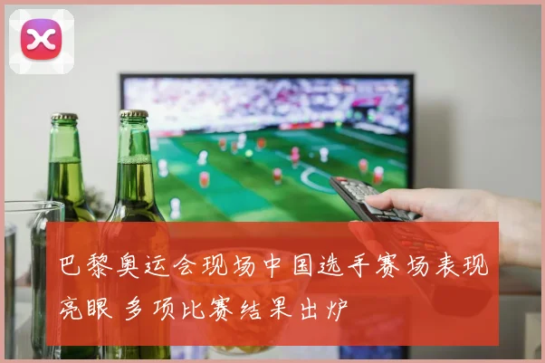 巴黎奥运会现场中国选手赛场表现亮眼 多项比赛结果出炉