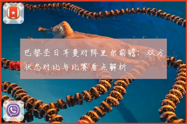 巴黎圣日耳曼对阵里尔前瞻：双方状态对比与比赛看点解析
