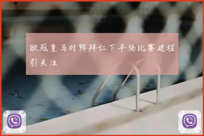 欧冠皇马对阵拜仁下半场比赛进程引关注