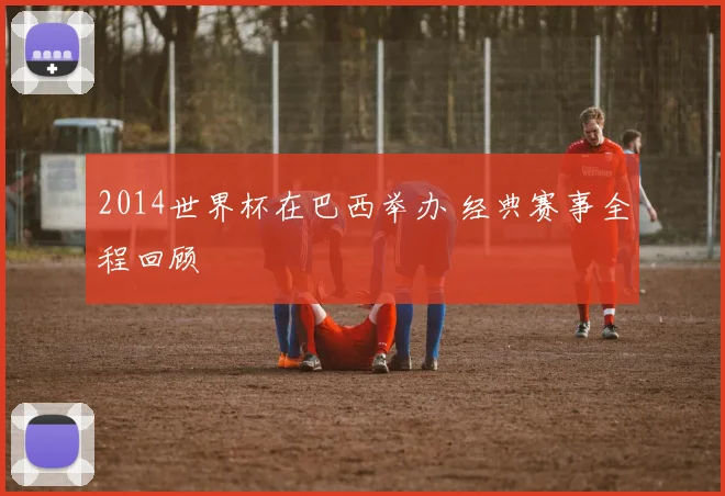 2014世界杯在巴西举办 经典赛事全程回顾