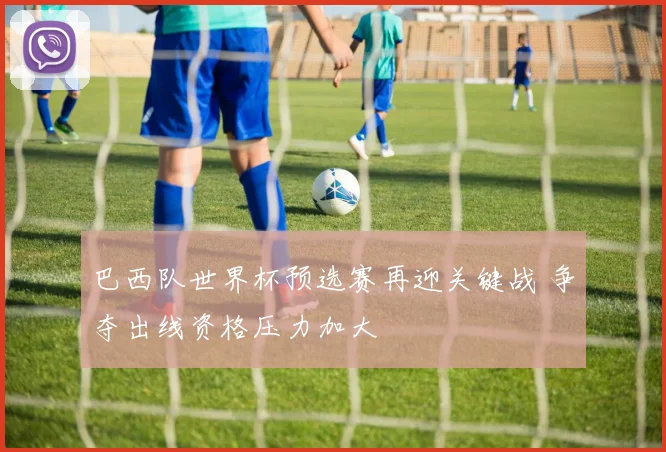 巴西队世界杯预选赛再迎关键战 争夺出线资格压力加大