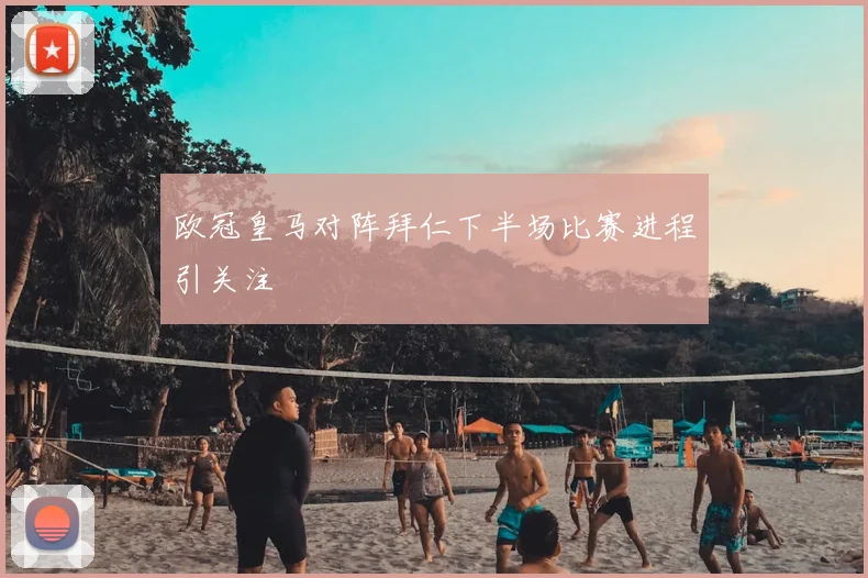 欧冠皇马对阵拜仁下半场比赛进程引关注