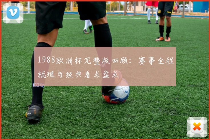 1988欧洲杯完整版回顾:赛事全程梳理与经典看点盘点