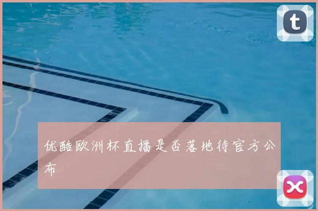 优酷欧洲杯直播是否落地待官方公布