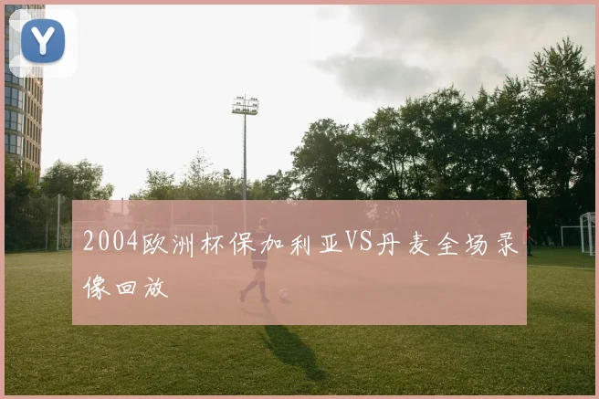 2004欧洲杯保加利亚VS丹麦全场录像回放
