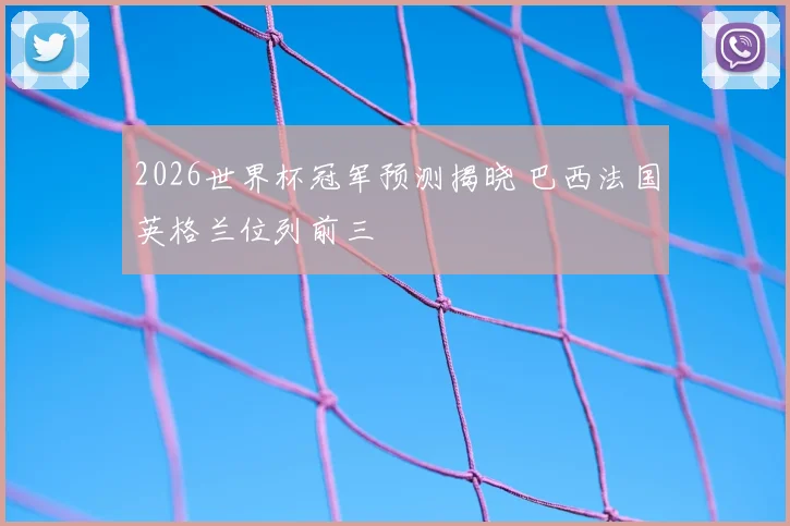 2026世界杯冠军预测揭晓 巴西法国英格兰位列前三