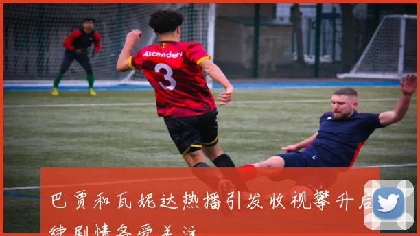巴贾和瓦妮达热播引发收视攀升后续剧情备受关注