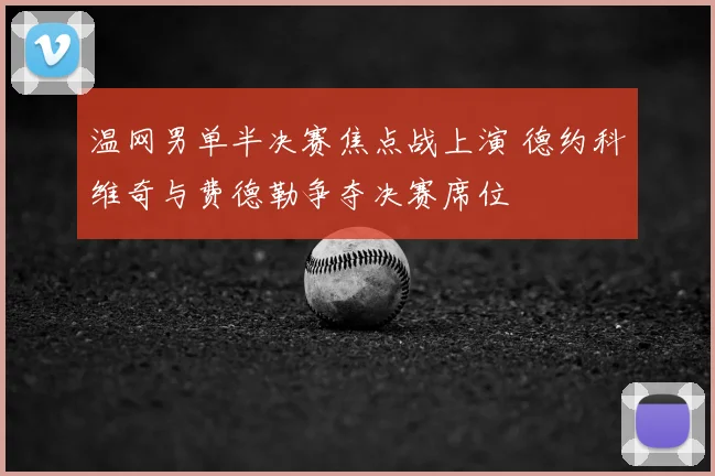 温网男单半决赛焦点战上演 德约科维奇与费德勒争夺决赛席位