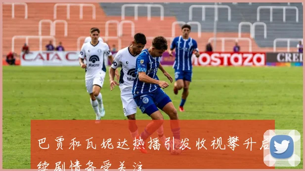 巴贾和瓦妮达热播引发收视攀升后续剧情备受关注