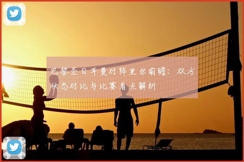 巴黎圣日耳曼对阵里尔前瞻：双方状态对比与比赛看点解析