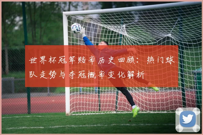 世界杯冠军赔率历史回顾:热门球队走势与夺冠概率变化解析