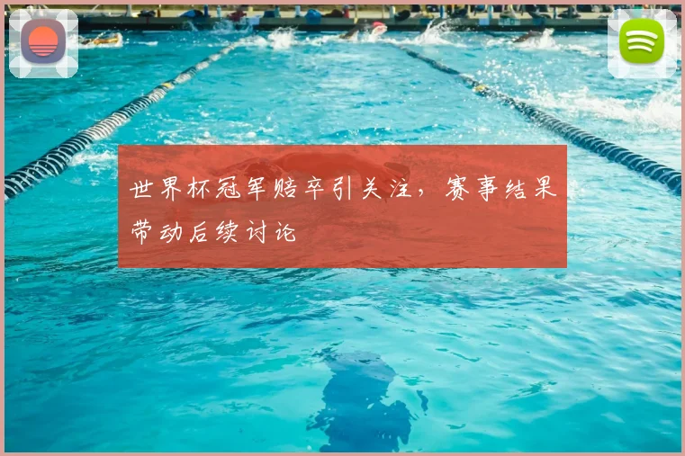 世界杯冠军赔卒引关注,赛事结果带动后续讨论