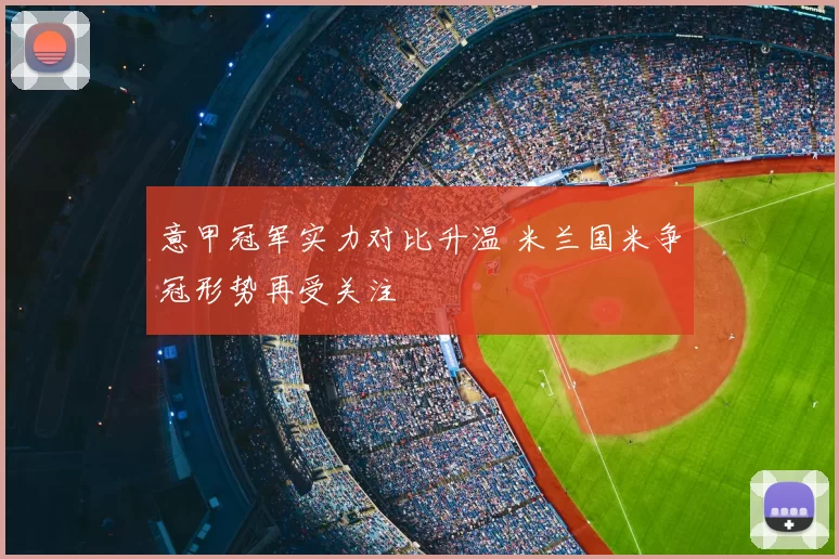 意甲冠军实力对比升温 米兰国米争冠形势再受关注