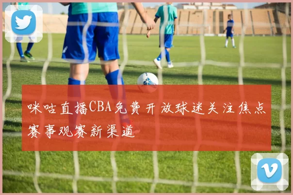 咪咕直播CBA免费开放球迷关注焦点赛事观赛新渠道