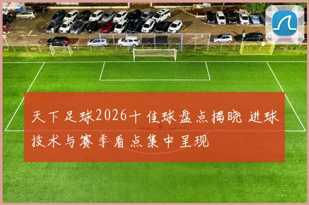 天下足球2026十佳球盘点揭晓 进球技术与赛季看点集中呈现