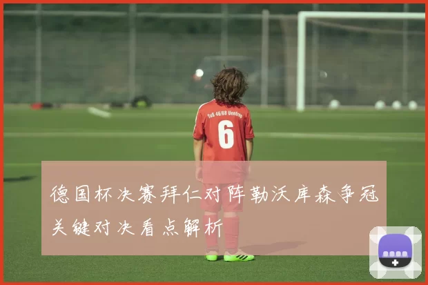 德国杯决赛拜仁对阵勒沃库森争冠关键对决看点解析