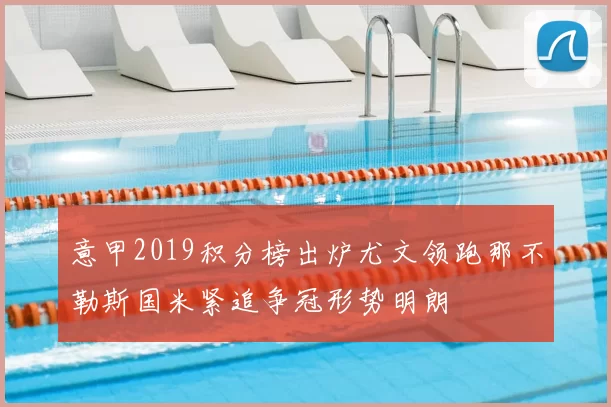 意甲2019积分榜出炉尤文领跑那不勒斯国米紧追争冠形势明朗