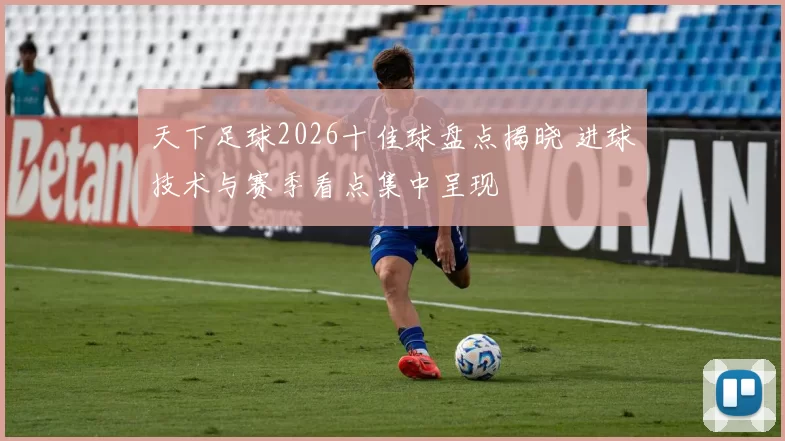 天下足球2026十佳球盘点揭晓 进球技术与赛季看点集中呈现
