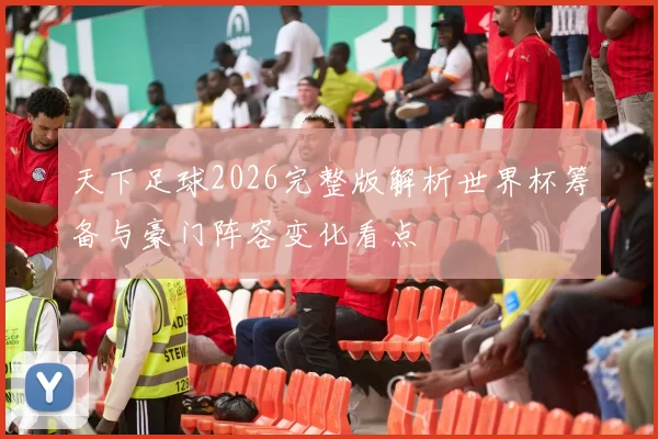 天下足球2026完整版解析世界杯筹备与豪门阵容变化看点