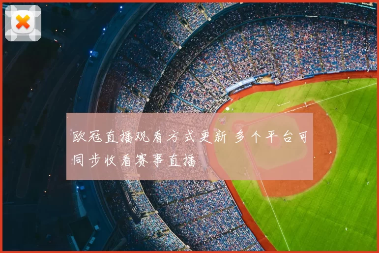 欧冠直播观看方式更新 多个平台可同步收看赛事直播