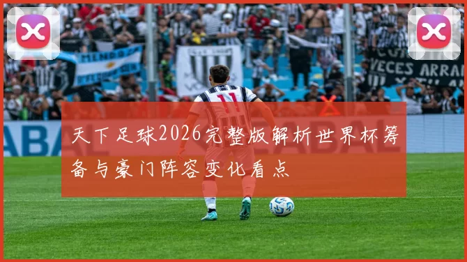 天下足球2026完整版解析世界杯筹备与豪门阵容变化看点