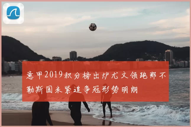 意甲2019积分榜出炉尤文领跑那不勒斯国米紧追争冠形势明朗