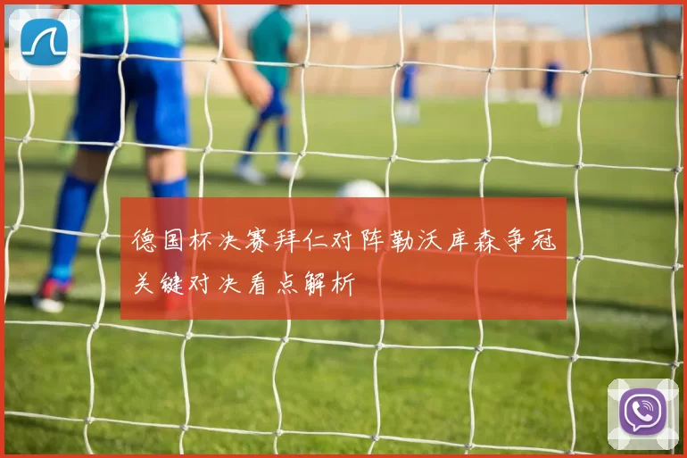 德国杯决赛拜仁对阵勒沃库森争冠关键对决看点解析