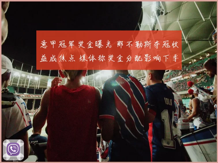 意甲冠军奖金曝光 那不勒斯夺冠收益成焦点 媒体称奖金分配影响下季投入