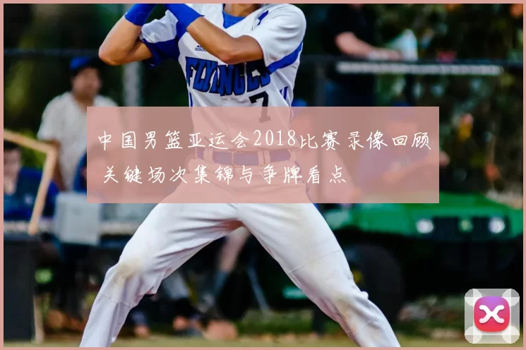 中国男篮亚运会2018比赛录像回顾 关键场次集锦与争牌看点