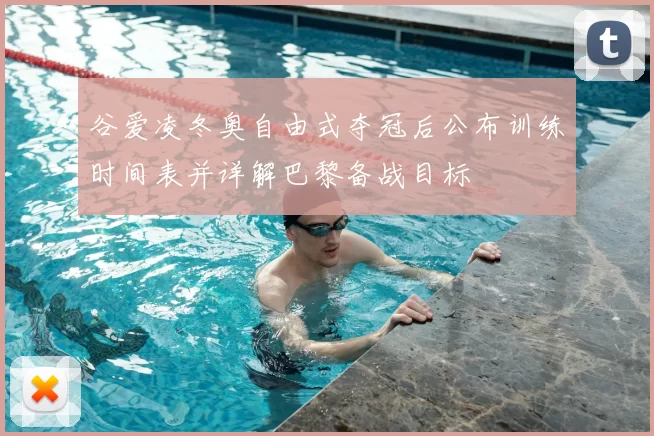 谷爱凌冬奥自由式夺冠后公布训练时间表并详解巴黎备战目标