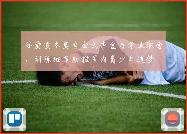 谷爱凌冬奥自由式夺金与学业取舍、训练细节助推国内青少年追梦