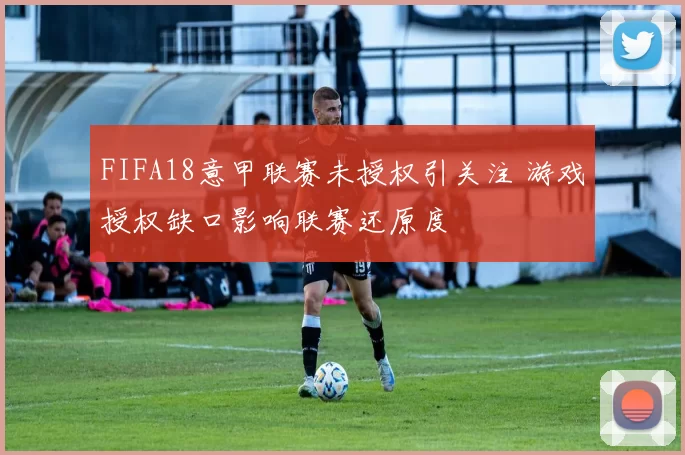 FIFA18意甲联赛未授权引关注 游戏授权缺口影响联赛还原度