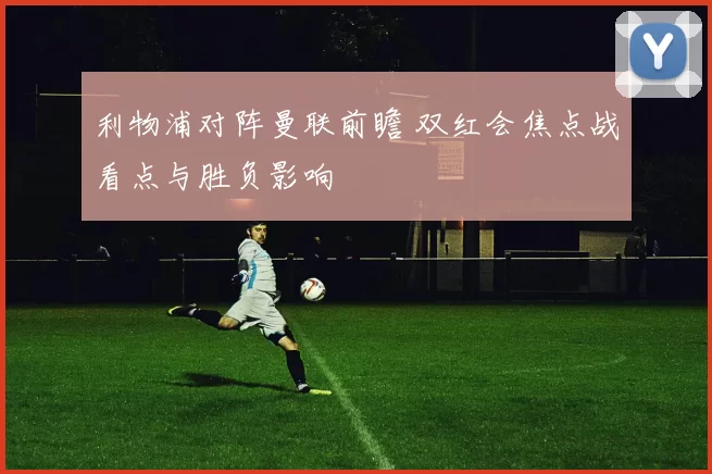 利物浦对阵曼联前瞻 双红会焦点战看点与胜负影响